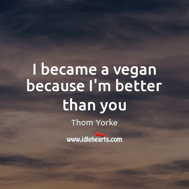 I became a vegan because I’m better than you Thom Yorke Picture Quote