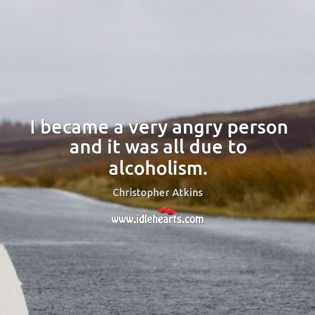 I became a very angry person and it was all due to alcoholism. Christopher Atkins Picture Quote