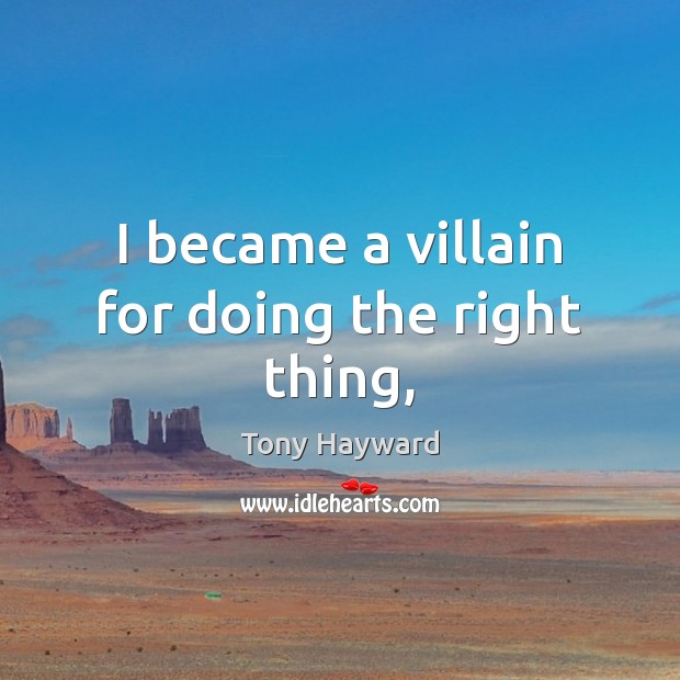 I became a villain for doing the right thing, Tony Hayward Picture Quote