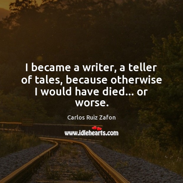 I became a writer, a teller of tales, because otherwise I would have died… or worse. Carlos Ruiz Zafon Picture Quote