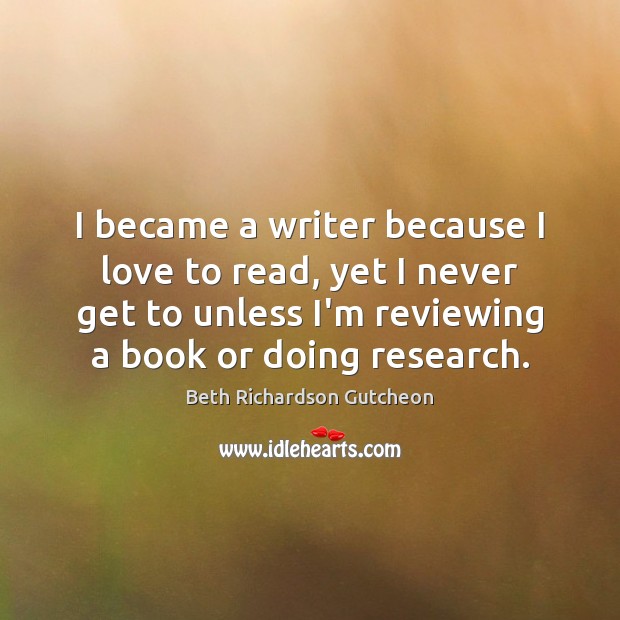 I became a writer because I love to read, yet I never Beth Richardson Gutcheon Picture Quote