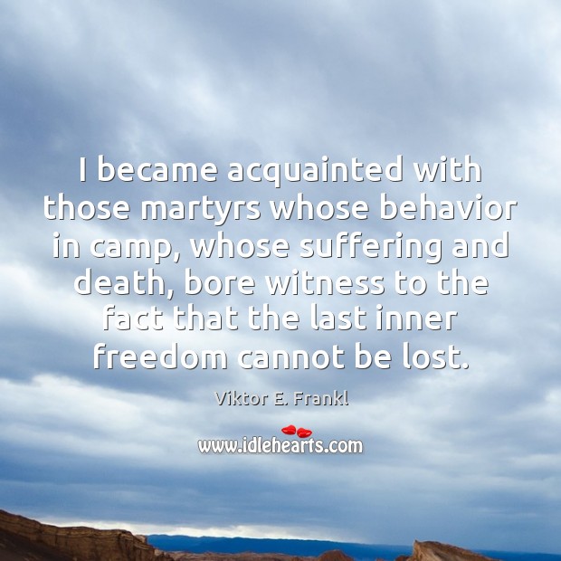 I became acquainted with those martyrs whose behavior in camp, whose suffering Viktor E. Frankl Picture Quote
