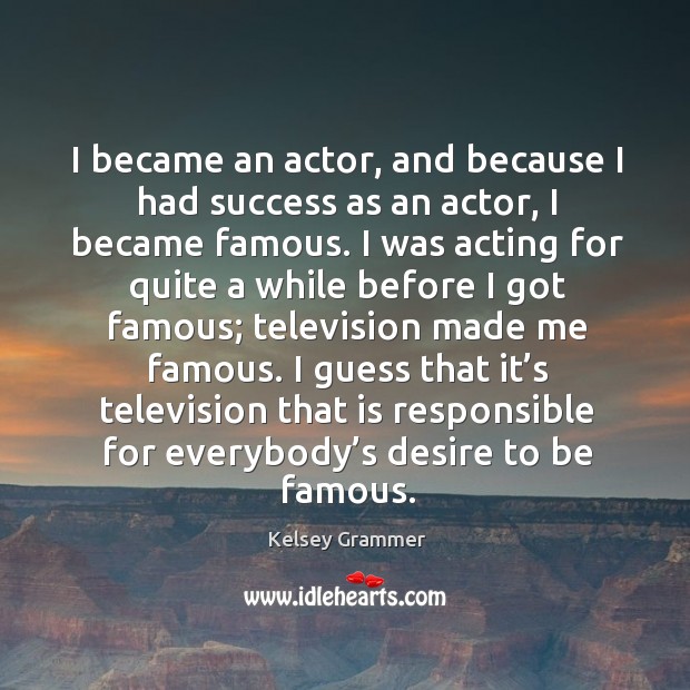 I became an actor, and because I had success as an actor, I became famous. Kelsey Grammer Picture Quote