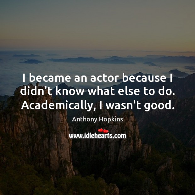 I became an actor because I didn’t know what else to do. Academically, I wasn’t good. Anthony Hopkins Picture Quote