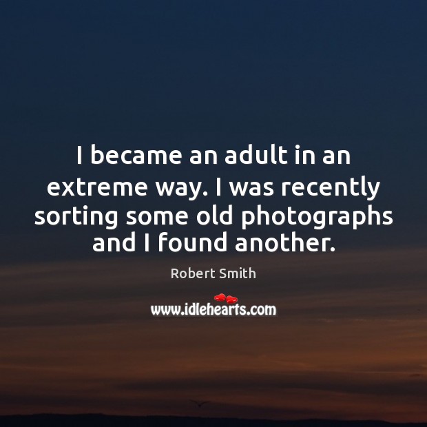 I became an adult in an extreme way. I was recently sorting Robert Smith Picture Quote