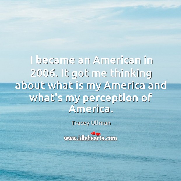 I became an American in 2006. It got me thinking about what is Tracey Ullman Picture Quote