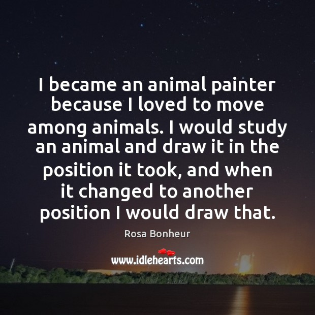 I became an animal painter because I loved to move among animals. Rosa Bonheur Picture Quote