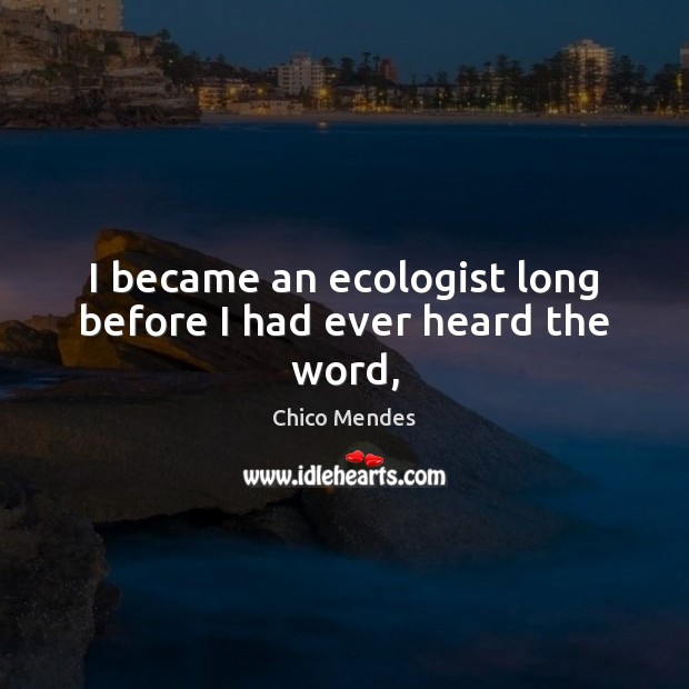 I became an ecologist long before I had ever heard the word, Chico Mendes Picture Quote