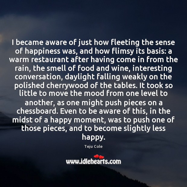 I became aware of just how fleeting the sense of happiness was, Teju Cole Picture Quote