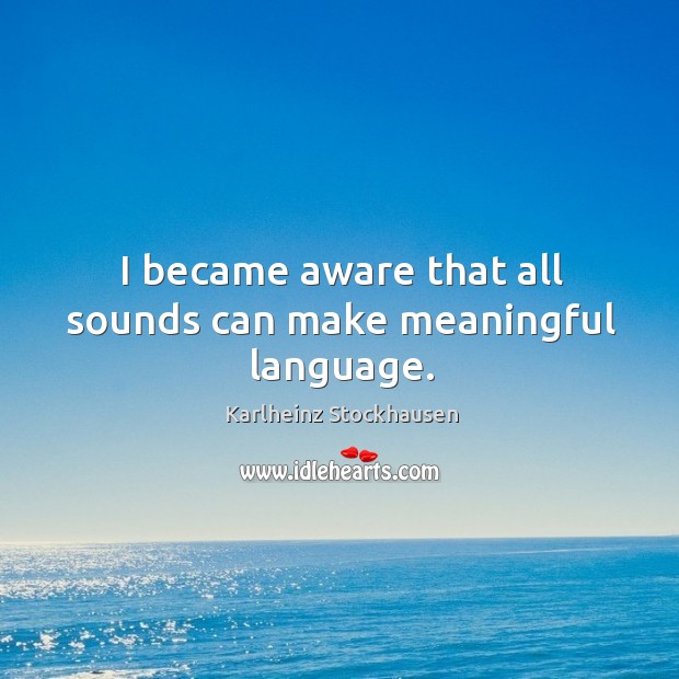 I became aware that all sounds can make meaningful language. Karlheinz Stockhausen Picture Quote