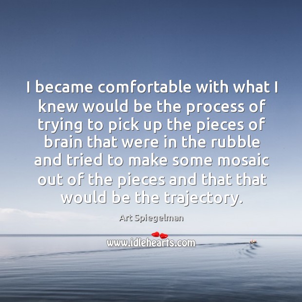 I became comfortable with what I knew would be the process of trying to pick up the pieces Art Spiegelman Picture Quote