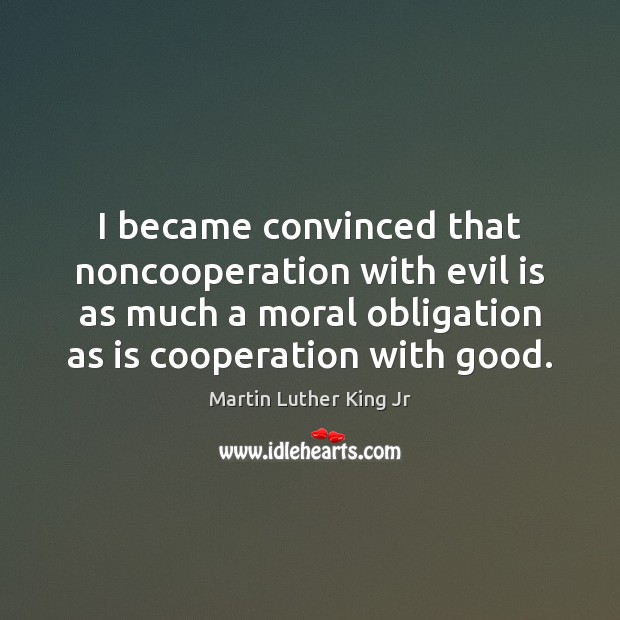 I became convinced that noncooperation with evil is as much a moral Martin Luther King Jr Picture Quote