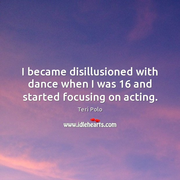 I became disillusioned with dance when I was 16 and started focusing on acting. Teri Polo Picture Quote