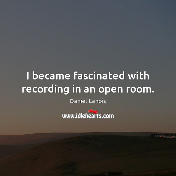 I became fascinated with recording in an open room. Daniel Lanois Picture Quote
