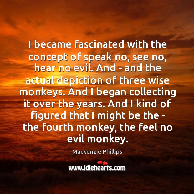 I became fascinated with the concept of speak no, see no, hear Mackenzie Phillips Picture Quote