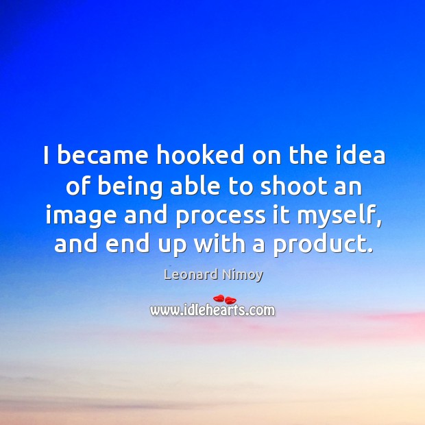 I became hooked on the idea of being able to shoot an image and process it myself, and end up with a product. Leonard Nimoy Picture Quote