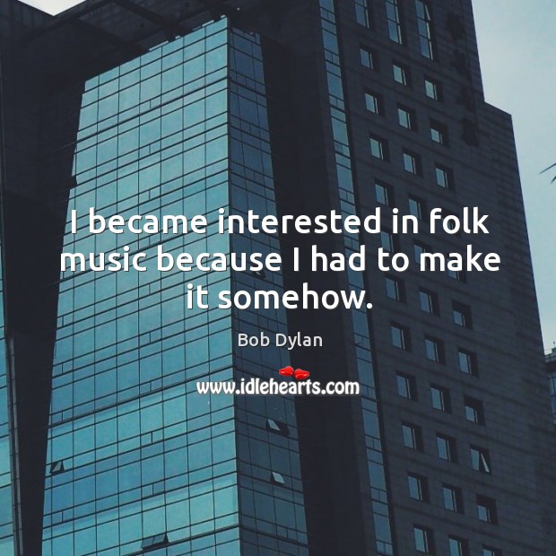 I became interested in folk music because I had to make it somehow. Bob Dylan Picture Quote