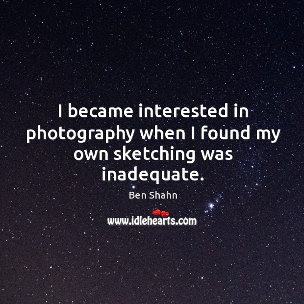 I became interested in photography when I found my own sketching was inadequate. Ben Shahn Picture Quote