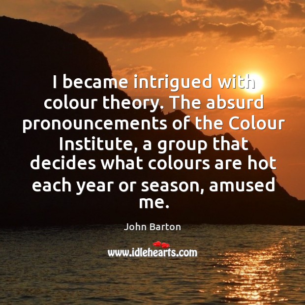 I became intrigued with colour theory. The absurd pronouncements of the colour institute John Barton Picture Quote