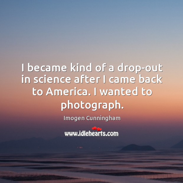 I became kind of a drop-out in science after I came back to america. I wanted to photograph. Imogen Cunningham Picture Quote