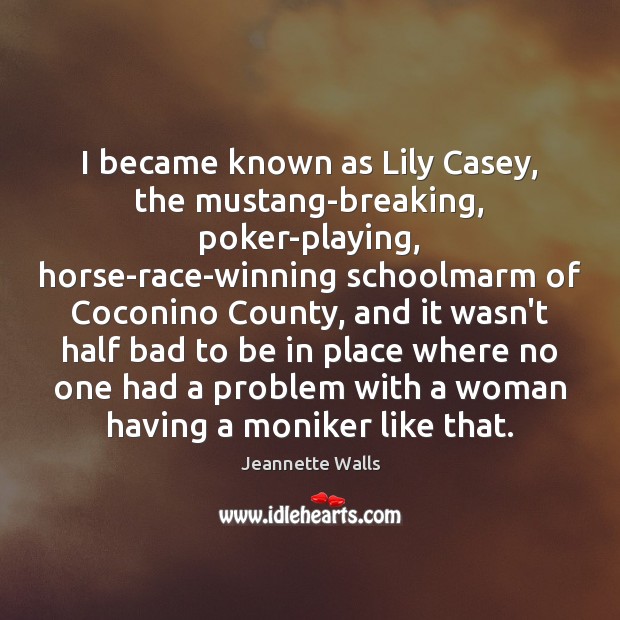 I became known as Lily Casey, the mustang-breaking, poker-playing, horse-race-winning schoolmarm of Jeannette Walls Picture Quote