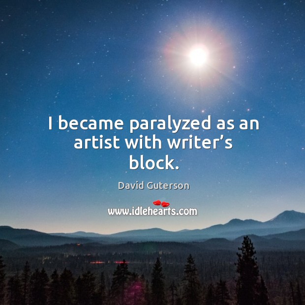 I became paralyzed as an artist with writer’s block. David Guterson Picture Quote