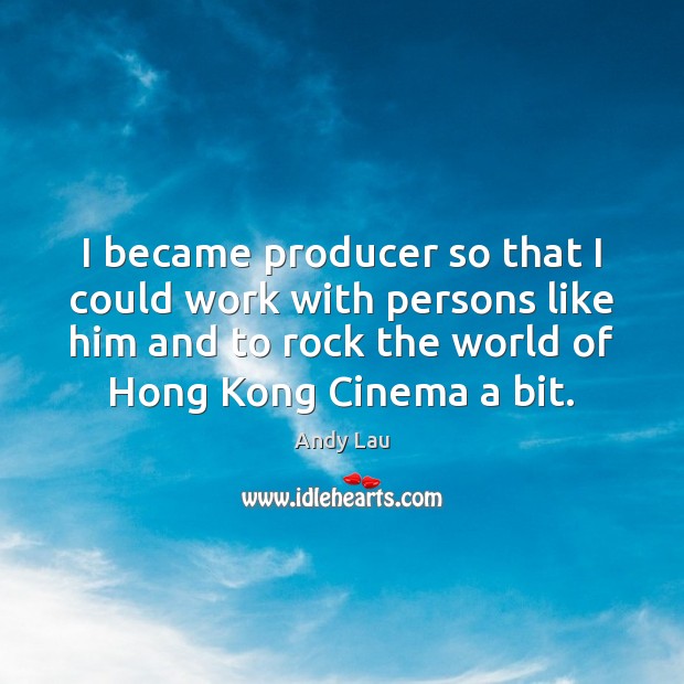 I became producer so that I could work with persons like him Andy Lau Picture Quote