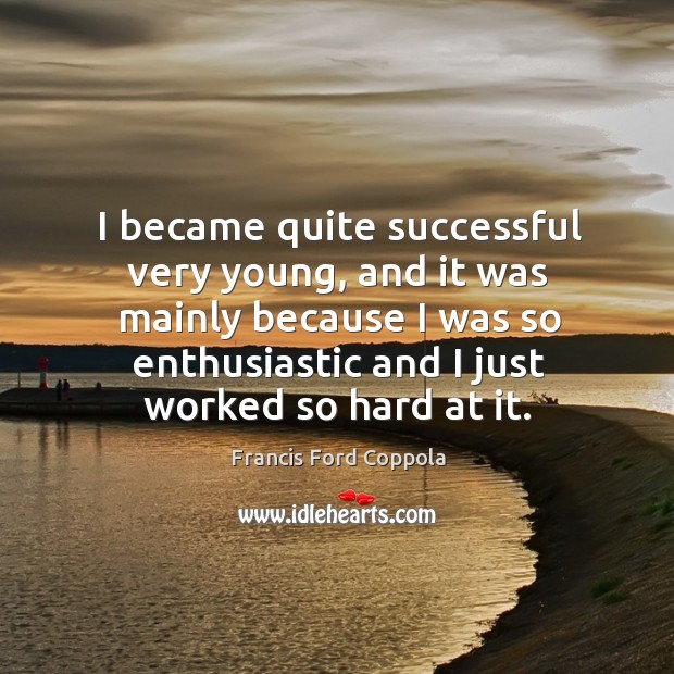 I became quite successful very young, and it was mainly because I was so enthusiastic and I just worked so hard at it. Image
