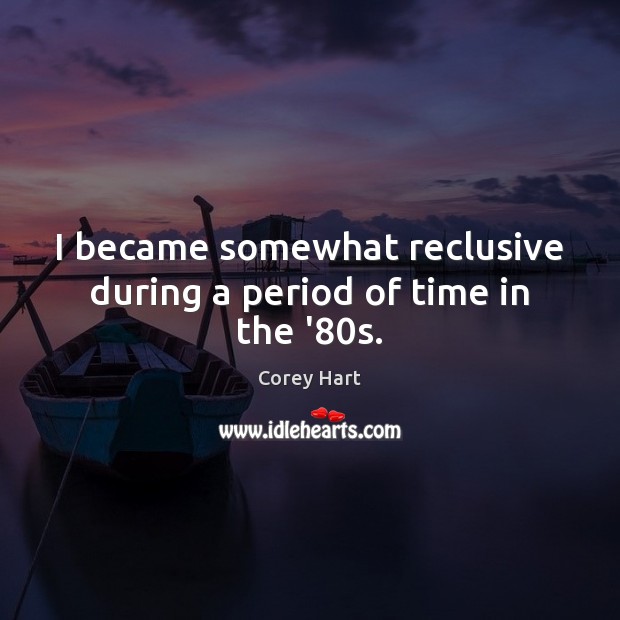 I became somewhat reclusive during a period of time in the ’80s. Corey Hart Picture Quote