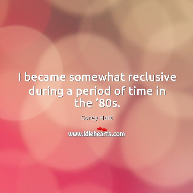 I became somewhat reclusive during a period of time in the ’80s. Corey Hart Picture Quote
