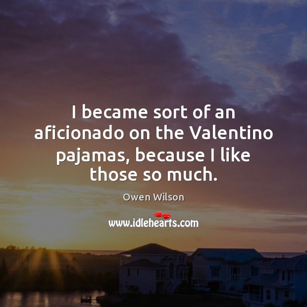 I became sort of an aficionado on the Valentino pajamas, because I like those so much. Owen Wilson Picture Quote