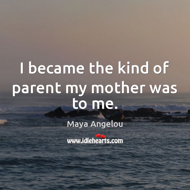 I became the kind of parent my mother was to me. Maya Angelou Picture Quote