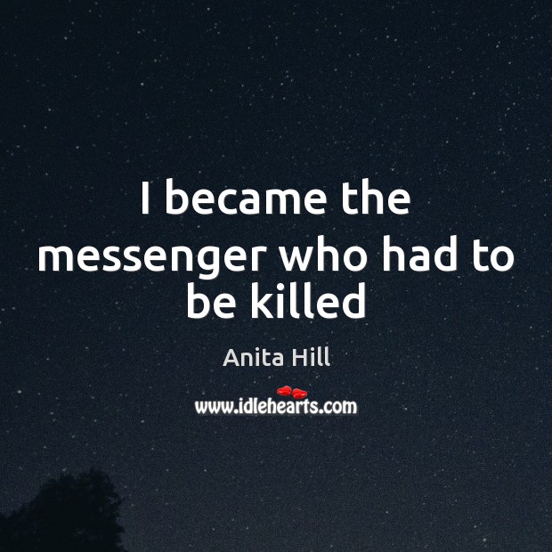 I became the messenger who had to be killed Anita Hill Picture Quote