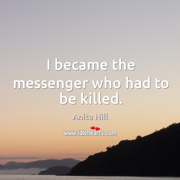 I became the messenger who had to be killed. Anita Hill Picture Quote