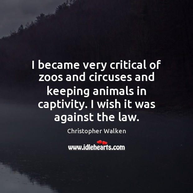 I became very critical of zoos and circuses and keeping animals in Christopher Walken Picture Quote