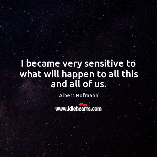 I became very sensitive to what will happen to all this and all of us. Albert Hofmann Picture Quote