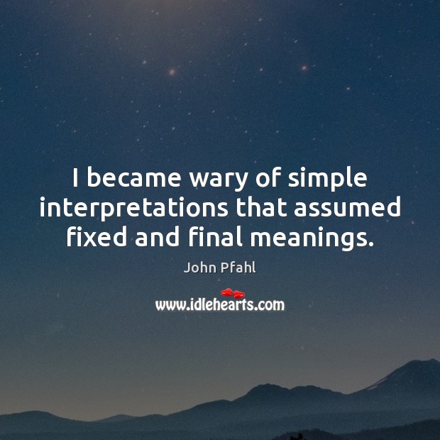 I became wary of simple interpretations that assumed fixed and final meanings. John Pfahl Picture Quote
