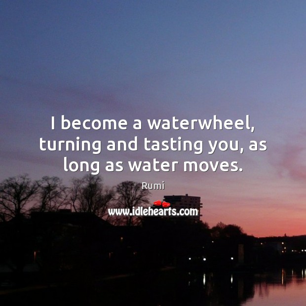 I become a waterwheel, turning and tasting you, as long as water moves. Rumi Picture Quote