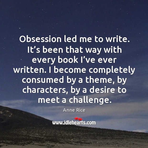 I become completely consumed by a theme, by characters, by a desire to meet a challenge. Image