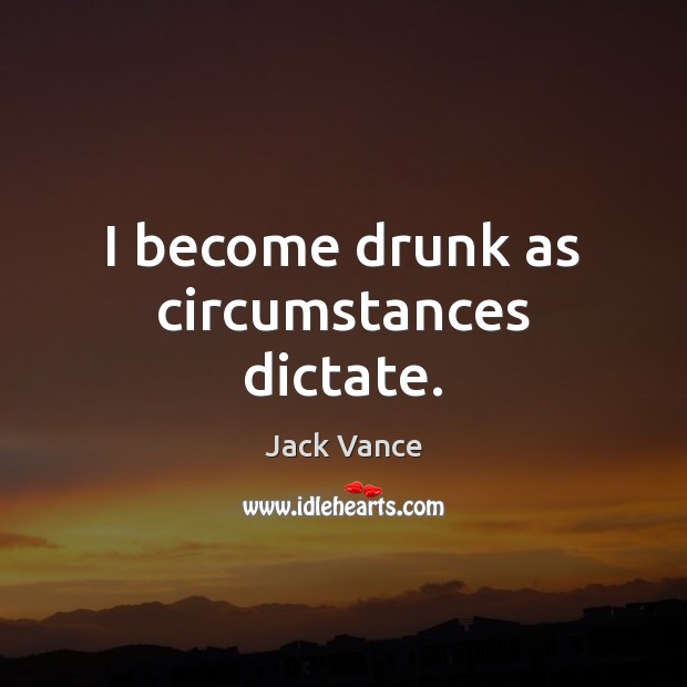 I become drunk as circumstances dictate. Jack Vance Picture Quote