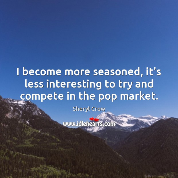 I become more seasoned, it’s less interesting to try and compete in the pop market. Sheryl Crow Picture Quote