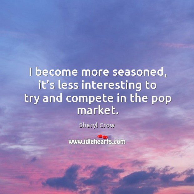I become more seasoned, it’s less interesting to try and compete in the pop market. Image