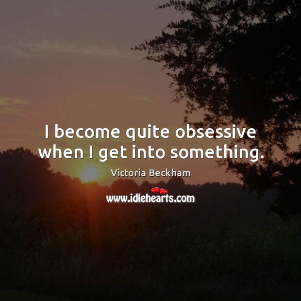I become quite obsessive when I get into something. Victoria Beckham Picture Quote