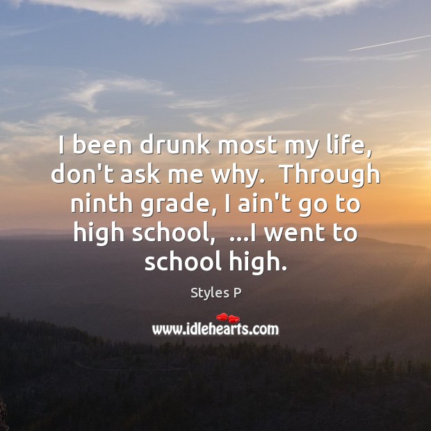 I been drunk most my life, don’t ask me why.  Through ninth School Quotes Image