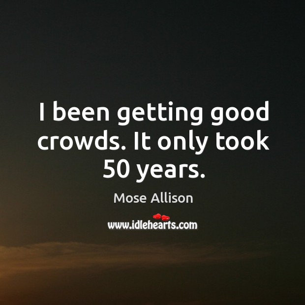 I been getting good crowds. It only took 50 years. Mose Allison Picture Quote