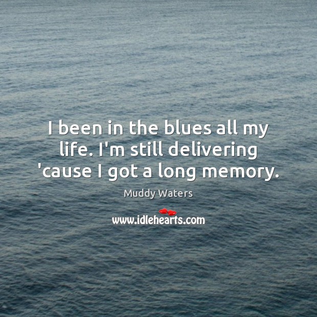 I been in the blues all my life. I’m still delivering ’cause I got a long memory. Muddy Waters Picture Quote