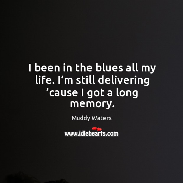 I been in the blues all my life. I’m still delivering ’cause I got a long memory. Muddy Waters Picture Quote