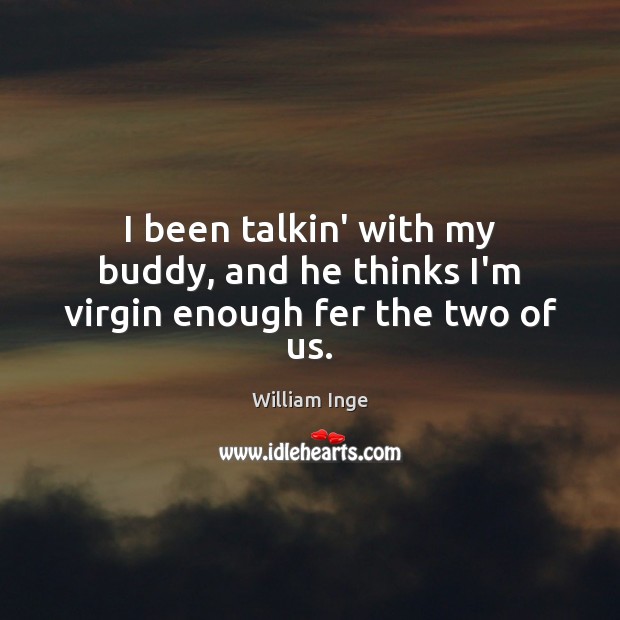 I been talkin’ with my buddy, and he thinks I’m virgin enough fer the two of us. Image