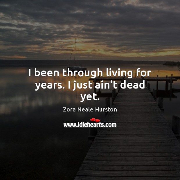 I been through living for years. I just ain’t dead yet. Zora Neale Hurston Picture Quote