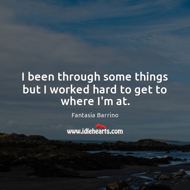 I been through some things but I worked hard to get to where I’m at. Fantasia Barrino Picture Quote